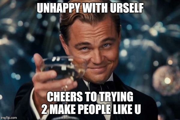 Leonardo Dicaprio Cheers | UNHAPPY WITH URSELF; CHEERS TO TRYING 2 MAKE PEOPLE LIKE U | image tagged in memes,leonardo dicaprio cheers | made w/ Imgflip meme maker