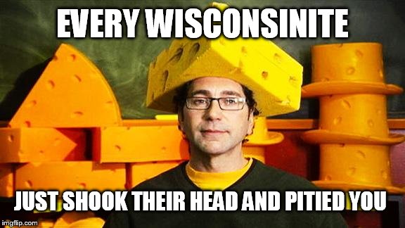 Loyal Cheesehead | EVERY WISCONSINITE; JUST SHOOK THEIR HEAD AND PITIED YOU | image tagged in loyal cheesehead | made w/ Imgflip meme maker