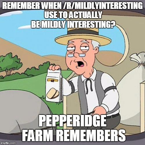 Pepperidge Farm Remembers Meme | REMEMBER WHEN /R/MILDLYINTERESTING USE TO ACTUALLY BE MILDLY INTERESTING? PEPPERIDGE FARM REMEMBERS | image tagged in memes,pepperidge farm remembers | made w/ Imgflip meme maker