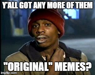 Y'all Got Any More Of That Meme | Y'ALL GOT ANY MORE OF THEM; "ORIGINAL" MEMES? | image tagged in memes,yall got any more of | made w/ Imgflip meme maker