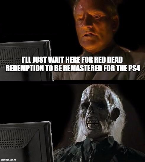 I'll Just Wait Here | I'LL JUST WAIT HERE FOR RED DEAD REDEMPTION TO BE REMASTERED FOR THE PS4 | image tagged in memes,ill just wait here | made w/ Imgflip meme maker