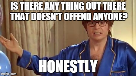 Austin Powers Honestly | IS THERE ANY THING OUT THERE THAT DOESN'T OFFEND ANYONE? HONESTLY | image tagged in memes,austin powers honestly | made w/ Imgflip meme maker