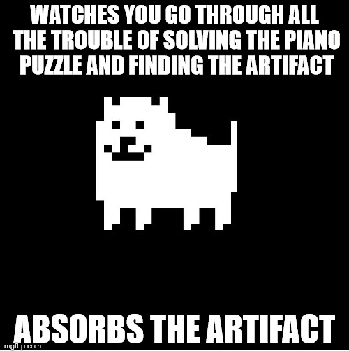 Annoying Dog(undertale) | WATCHES YOU GO THROUGH ALL THE TROUBLE OF SOLVING THE PIANO PUZZLE AND FINDING THE ARTIFACT; ABSORBS THE ARTIFACT | image tagged in annoying dogundertale | made w/ Imgflip meme maker
