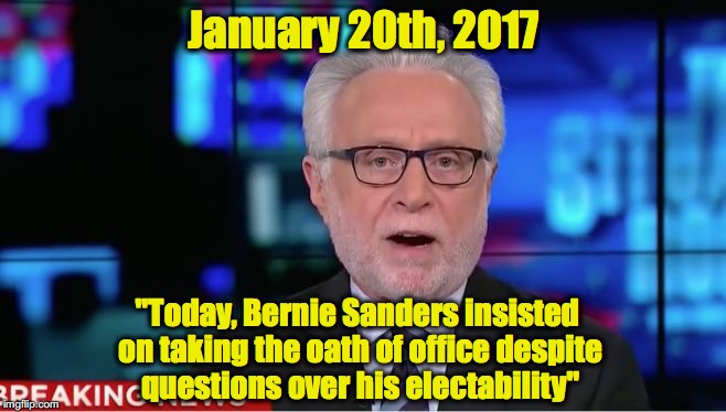 Wolf Blitzer | January 20th, 2017; "Today, Bernie Sanders insisted on taking the oath of office despite questions over his electability" | image tagged in wolf blitzer | made w/ Imgflip meme maker