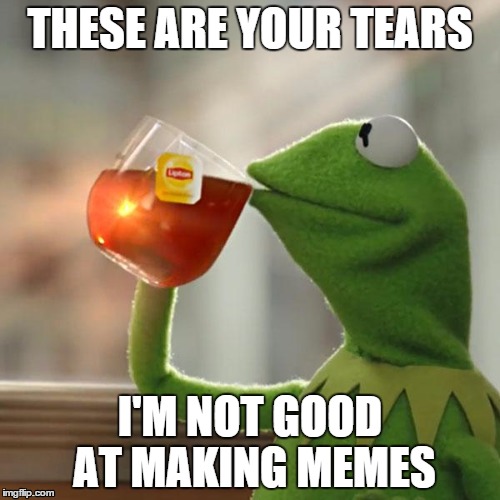 i'm soo gud at life | THESE ARE YOUR TEARS; I'M NOT GOOD AT MAKING MEMES | image tagged in memes,but thats none of my business,kermit the frog | made w/ Imgflip meme maker