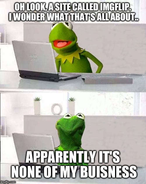 Kermit does imgflip.. |  OH LOOK, A SITE CALLED IMGFLIP. I WONDER WHAT THAT'S ALL ABOUT.. APPARENTLY IT'S NONE OF MY BUISNESS | image tagged in kermit the frog,hide the pain kermit,but thats none of my business,memes,funny,imgflip | made w/ Imgflip meme maker