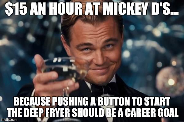 Leonardo Dicaprio Cheers Meme | $15 AN HOUR AT MICKEY D'S... BECAUSE PUSHING A BUTTON TO START THE DEEP FRYER SHOULD BE A CAREER GOAL | image tagged in memes,leonardo dicaprio cheers | made w/ Imgflip meme maker