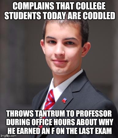 Grades are earned, not given. I don't know why these people don't understand that.  | COMPLAINS THAT COLLEGE STUDENTS TODAY ARE CODDLED; THROWS TANTRUM TO PROFESSOR DURING OFFICE HOURS ABOUT WHY HE EARNED AN F ON THE LAST EXAM | image tagged in college conservative,memes,so true memes,trump | made w/ Imgflip meme maker
