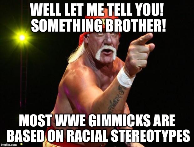 Hulk Hogan | WELL LET ME TELL YOU! SOMETHING BROTHER! MOST WWE GIMMICKS ARE BASED ON RACIAL STEREOTYPES | image tagged in hulk hogan | made w/ Imgflip meme maker