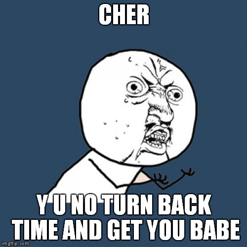 Y U No Meme | CHER Y U NO TURN BACK TIME AND GET YOU BABE | image tagged in memes,y u no | made w/ Imgflip meme maker