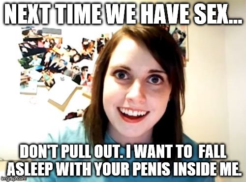 Overly Attached Girlfriend Meme | NEXT TIME WE HAVE SEX... DON'T PULL OUT. I WANT TO  FALL ASLEEP WITH YOUR PENIS INSIDE ME. | image tagged in memes,overly attached girlfriend | made w/ Imgflip meme maker
