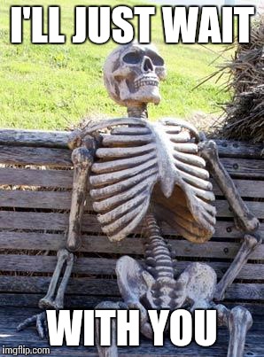 Waiting Skeleton Meme | I'LL JUST WAIT WITH YOU | image tagged in memes,waiting skeleton | made w/ Imgflip meme maker