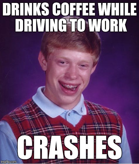 Bad Luck Brian | DRINKS COFFEE WHILE DRIVING TO WORK; CRASHES | image tagged in memes,bad luck brian,funny,coffee addict,look out | made w/ Imgflip meme maker
