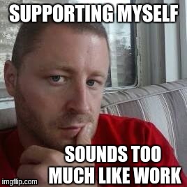 Deadbeat | SUPPORTING MYSELF; SOUNDS TOO MUCH LIKE WORK | image tagged in memes | made w/ Imgflip meme maker