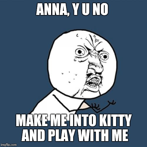 Y U No Meme | ANNA, Y U NO MAKE ME INTO KITTY AND PLAY WITH ME | image tagged in memes,y u no | made w/ Imgflip meme maker