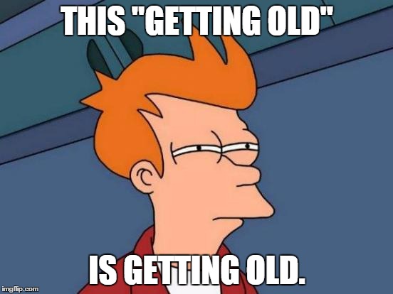 Getting Old | THIS "GETTING OLD"; IS GETTING OLD. | image tagged in memes,futurama fry,old,getting older | made w/ Imgflip meme maker