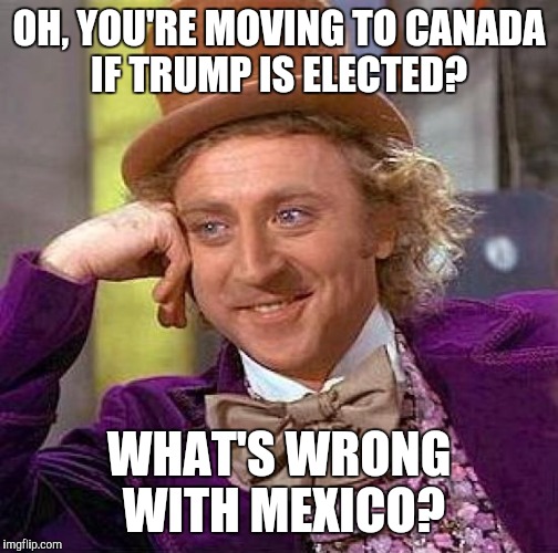 Creepy Condescending Wonka | OH, YOU'RE MOVING TO CANADA IF TRUMP IS ELECTED? WHAT'S WRONG WITH MEXICO? | image tagged in memes,creepy condescending wonka | made w/ Imgflip meme maker
