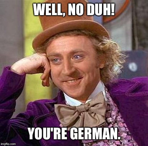 Creepy Condescending Wonka Meme | WELL, NO DUH! YOU'RE GERMAN. | image tagged in memes,creepy condescending wonka | made w/ Imgflip meme maker
