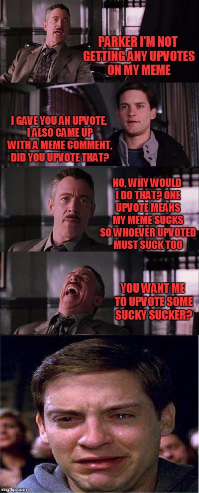 What often happens if I upvote & comment on a meme created by names I don't recognize. | PARKER I'M NOT GETTING ANY UPVOTES ON MY MEME; I GAVE YOU AN UPVOTE, I ALSO CAME UP WITH A MEME COMMENT, DID YOU UPVOTE THAT? NO, WHY WOULD I DO THAT? ONE UPVOTE MEANS MY MEME SUCKS SO WHOEVER UPVOTED MUST SUCK TOO; YOU WANT ME TO UPVOTE SOME SUCKY SUCKER? | image tagged in memes,peter parker cry | made w/ Imgflip meme maker