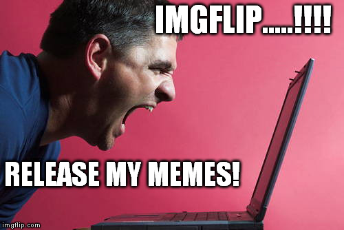 IMGFLIP.....!!!! RELEASE MY MEMES! | made w/ Imgflip meme maker
