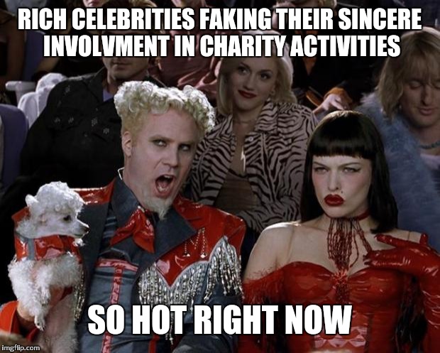 Mugatu So Hot Right Now | RICH CELEBRITIES FAKING THEIR SINCERE INVOLVMENT IN CHARITY ACTIVITIES; SO HOT RIGHT NOW | image tagged in memes,mugatu so hot right now | made w/ Imgflip meme maker