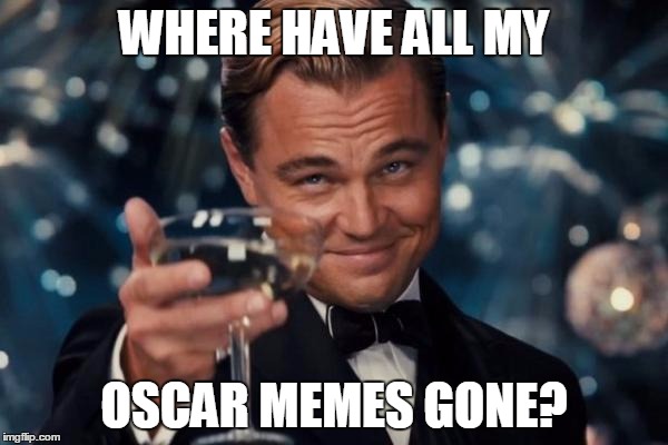 Leonardo Dicaprio Cheers Meme | WHERE HAVE ALL MY; OSCAR MEMES GONE? | image tagged in memes,leonardo dicaprio cheers | made w/ Imgflip meme maker