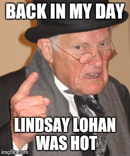 Back In My Day Meme | BACK IN MY DAY LINDSAY LOHAN WAS HOT | image tagged in memes,back in my day | made w/ Imgflip meme maker