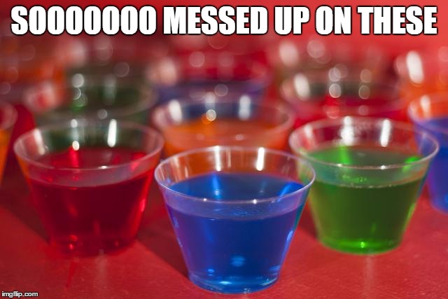 jello shots | SOOOOOOO MESSED UP ON THESE | image tagged in jello shots | made w/ Imgflip meme maker