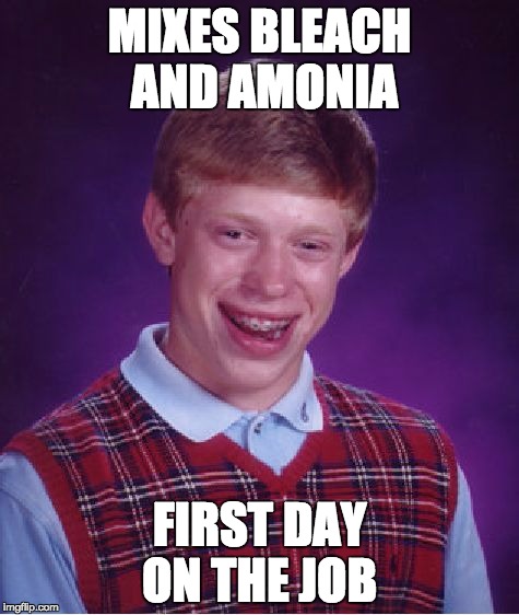 Bad Luck Brian | MIXES BLEACH AND AMONIA; FIRST DAY ON THE JOB | image tagged in memes,bad luck brian | made w/ Imgflip meme maker