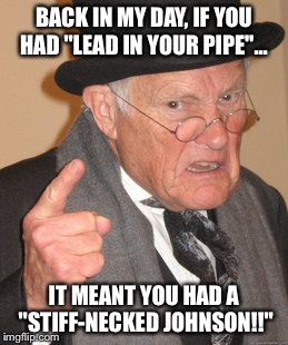 Stiffy | BACK IN MY DAY,
IF YOU HAD "LEAD IN YOUR PIPE"... IT MEANT YOU HAD A "STIFF-NECKED JOHNSON!!" | image tagged in memes,back in my day,featured,latest,flint | made w/ Imgflip meme maker