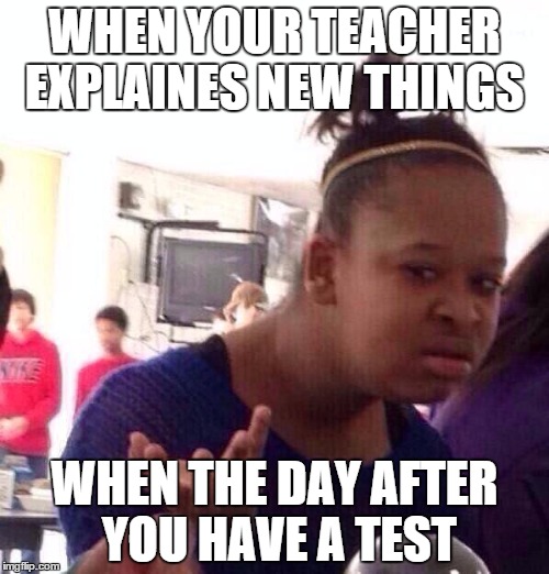 Black Girl Wat | WHEN YOUR TEACHER EXPLAINES NEW THINGS; WHEN THE DAY AFTER YOU HAVE A TEST | image tagged in memes,black girl wat | made w/ Imgflip meme maker