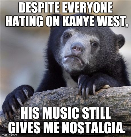 Kanye West's Music | DESPITE EVERYONE HATING ON KANYE WEST, HIS MUSIC STILL GIVES ME NOSTALGIA. | image tagged in memes,confession bear,kanye west,music,nostalgia,true story | made w/ Imgflip meme maker