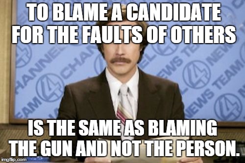 Ron Burgundy | TO BLAME A CANDIDATE FOR THE FAULTS OF OTHERS; IS THE SAME AS BLAMING THE GUN AND NOT THE PERSON. | image tagged in memes,ron burgundy,politics | made w/ Imgflip meme maker