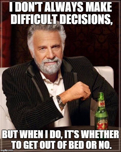 The Most Interesting Man In The World Meme | I DON'T ALWAYS MAKE DIFFICULT DECISIONS, BUT WHEN I DO, IT'S WHETHER TO GET OUT OF BED OR NO. | image tagged in memes,the most interesting man in the world | made w/ Imgflip meme maker