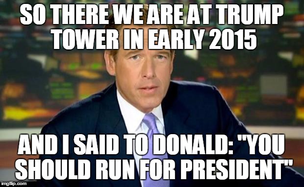 Brian Williams Was There | SO THERE WE ARE AT TRUMP TOWER IN EARLY 2015; AND I SAID TO DONALD: "YOU SHOULD RUN FOR PRESIDENT" | image tagged in memes,brian williams was there | made w/ Imgflip meme maker