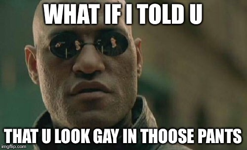 Matrix Morpheus | WHAT IF I TOLD U; THAT U LOOK GAY IN THOOSE PANTS | image tagged in memes,matrix morpheus | made w/ Imgflip meme maker