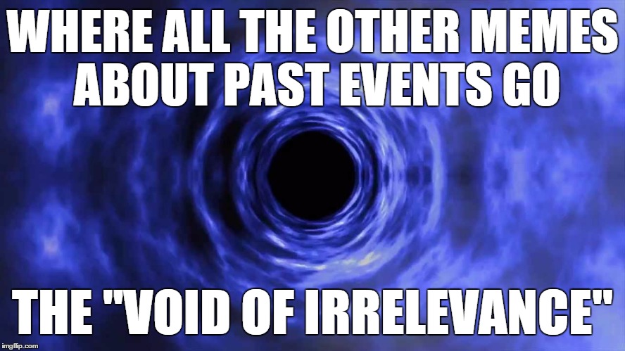 WHERE ALL THE OTHER MEMES ABOUT PAST EVENTS GO THE "VOID OF IRRELEVANCE" | made w/ Imgflip meme maker