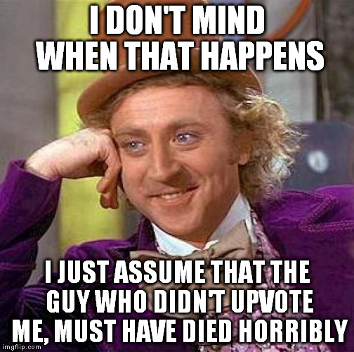 Creepy Condescending Wonka Meme | I DON'T MIND WHEN THAT HAPPENS I JUST ASSUME THAT THE GUY WHO DIDN'T UPVOTE ME, MUST HAVE DIED HORRIBLY | image tagged in memes,creepy condescending wonka | made w/ Imgflip meme maker