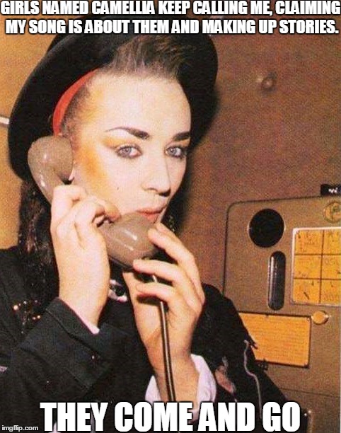 Poor George! O.o | GIRLS NAMED CAMELLIA KEEP CALLING ME, CLAIMING MY SONG IS ABOUT THEM AND MAKING UP STORIES. THEY COME AND GO | image tagged in memes,funny,boy george,culture club,karma chameleon | made w/ Imgflip meme maker