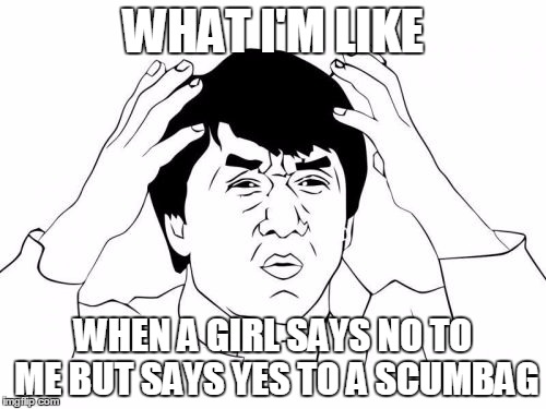 Jackie Chan WTF Meme | WHAT I'M LIKE; WHEN A GIRL SAYS NO TO ME BUT SAYS YES TO A SCUMBAG | image tagged in memes,jackie chan wtf | made w/ Imgflip meme maker