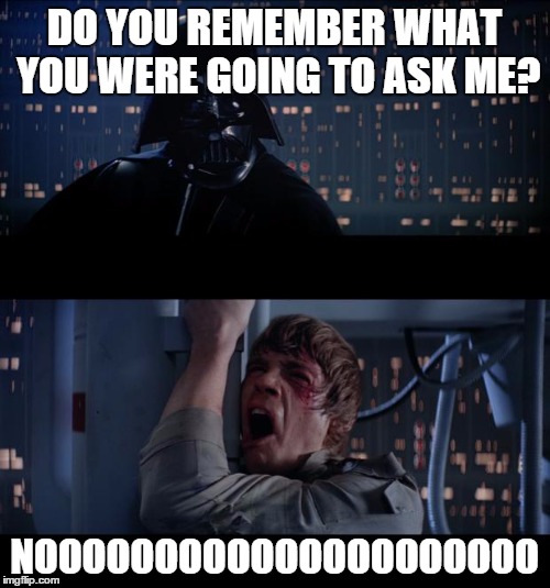 DO YOU REMEMBER WHAT YOU WERE GOING TO ASK ME? NOOOOOOOOOOOOOOOOOOOOO | made w/ Imgflip meme maker