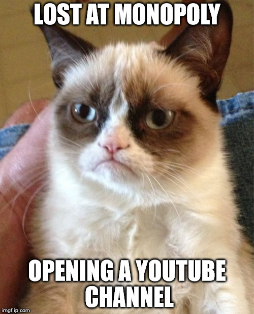 Grumpy Cat | LOST AT MONOPOLY; OPENING A YOUTUBE CHANNEL | image tagged in memes,grumpy cat | made w/ Imgflip meme maker