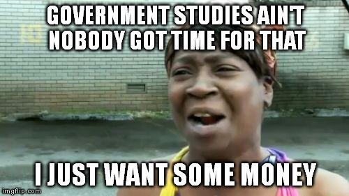 Ain't Nobody Got Time For That Meme | GOVERNMENT STUDIES AIN'T NOBODY GOT TIME FOR THAT I JUST WANT SOME MONEY | image tagged in memes,aint nobody got time for that | made w/ Imgflip meme maker