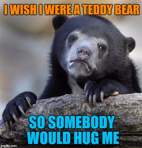 Confession Bear | I WISH I WERE A TEDDY BEAR; SO SOMEBODY WOULD HUG ME | image tagged in memes,confession bear | made w/ Imgflip meme maker