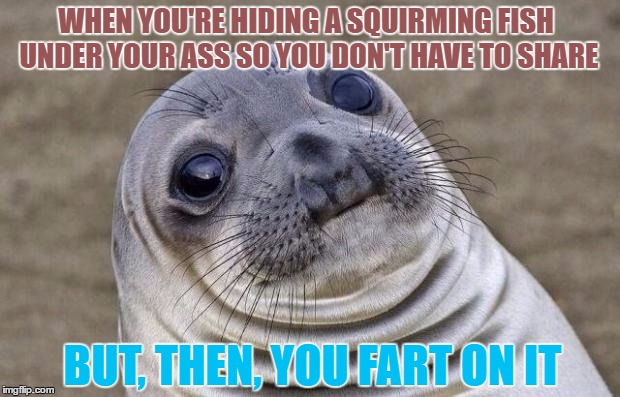 Awkward Moment Sealion | WHEN YOU'RE HIDING A SQUIRMING FISH UNDER YOUR ASS SO YOU DON'T HAVE TO SHARE; BUT, THEN, YOU FART ON IT | image tagged in memes,awkward moment sealion | made w/ Imgflip meme maker