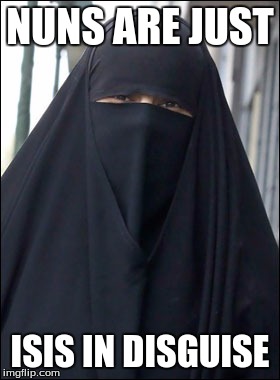 Burka Wearing Muslim Women | NUNS ARE JUST; ISIS IN DISGUISE | image tagged in burka wearing muslim women | made w/ Imgflip meme maker