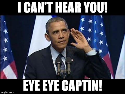Obama No Listen Meme | I CAN'T HEAR YOU! EYE EYE CAPTIN! | image tagged in memes,obama no listen | made w/ Imgflip meme maker