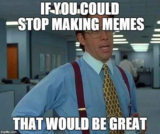 That Would Be Great Meme | IF YOU COULD STOP MAKING MEMES; THAT WOULD BE GREAT | image tagged in memes,that would be great | made w/ Imgflip meme maker