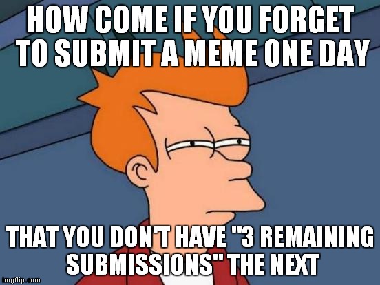 i was wonderin... | HOW COME IF YOU FORGET TO SUBMIT A MEME ONE DAY; THAT YOU DON'T HAVE "3 REMAINING SUBMISSIONS" THE NEXT | image tagged in memes,futurama fry | made w/ Imgflip meme maker