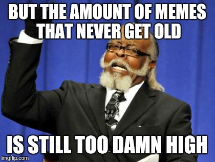 Too Damn High Meme | BUT THE AMOUNT OF MEMES THAT NEVER GET OLD IS STILL TOO DAMN HIGH | image tagged in memes,too damn high | made w/ Imgflip meme maker